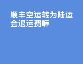 顺丰空运转为陆运会退运费嘛