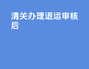 清关办理退运审核后