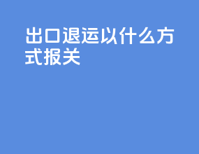 出口退运以什么方式报关