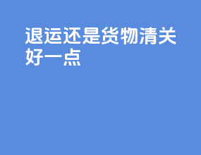退运还是货物清关好一点