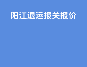 阳江退运报关报价
