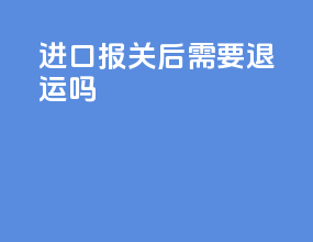进口报关后需要退运吗