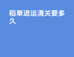 稻草退运清关要多久