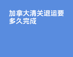 加拿大清关退运要多久完成