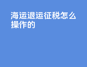 海运退运征税怎么操作的