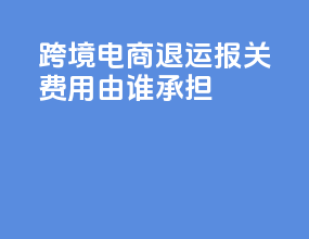 跨境电商退运报关费用由谁承担