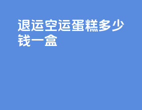 退运空运蛋糕多少钱一盒