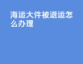 海运大件被退运怎么办理