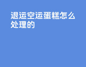 退运空运蛋糕怎么处理的