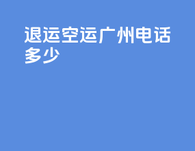 退运空运广州电话多少