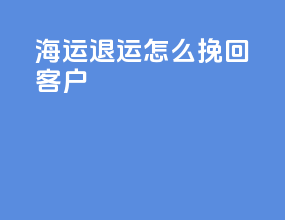 海运退运怎么挽回客户
