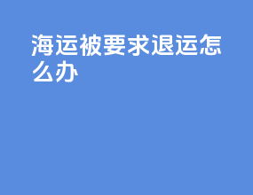 海运被要求退运怎么办