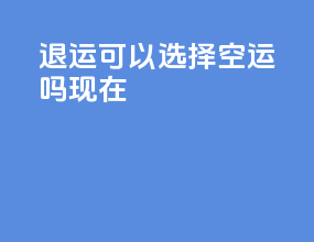 退运可以选择空运吗现在