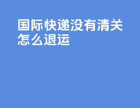 dhl国际快递没有清关怎么退运