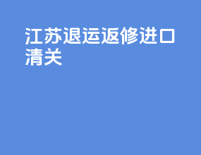 江苏退运返修进口清关