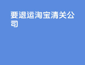 要退运淘宝清关公司