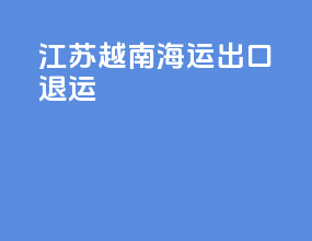 江苏越南海运出口退运
